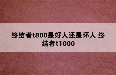 终结者t800是好人还是坏人 终结者t1000